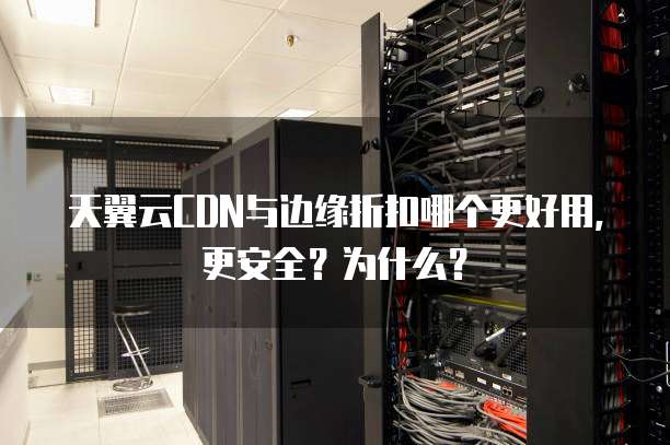 天翼云CDN与边缘折扣哪个更好用,更安全?为什么?