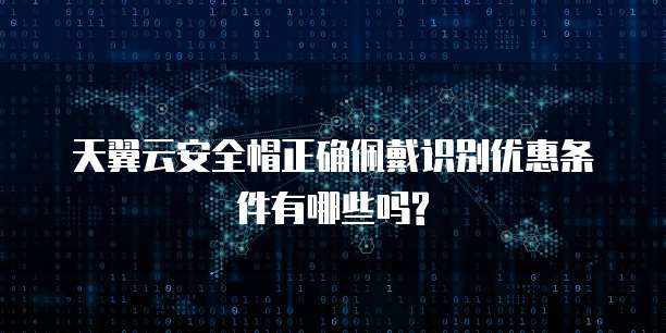 天翼云安全帽正确佩戴识别优惠条件有哪些吗?