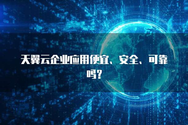 天翼云企业应用便宜、安全、可靠吗?