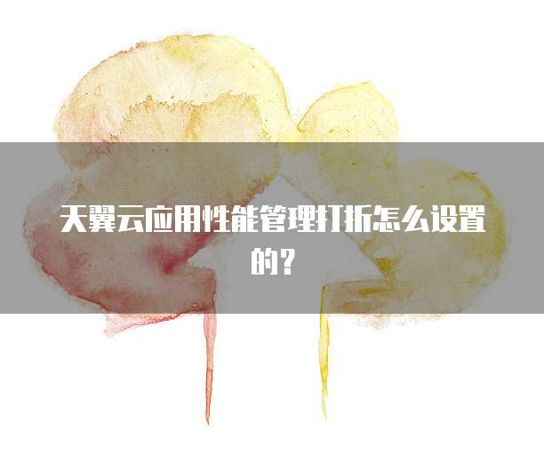 天翼云应用性能管理打折怎么设置的?
