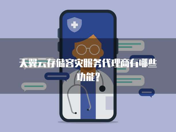 天翼云存储容灾服务代理商有哪些功能?
