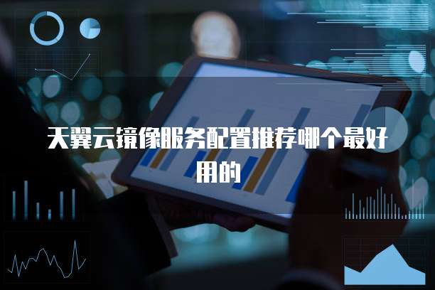 天翼云镜像服务配置推荐哪个最好用的
