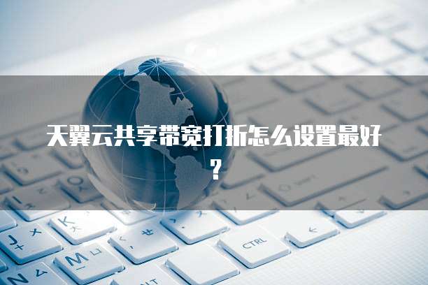 天翼云共享带宽打折怎么设置最好？