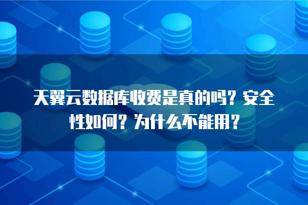 天翼云数据库收费是真的吗?安全性如何?为什么不能用?