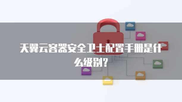 天翼云容器安全卫士配置手册是什么级别?