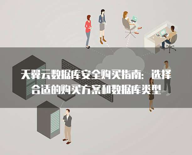 天翼云数据库安全购买指南：选择合适的购买方案和数据库类型