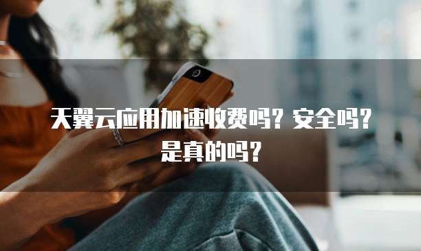 天翼云应用加速收费吗?安全吗?是真的吗?