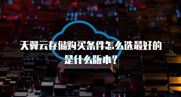 天翼云存储购买条件怎么选最好的是什么版本?