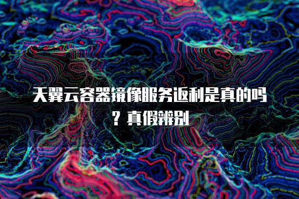 天翼云容器镜像服务返利是真的吗？真假辨别