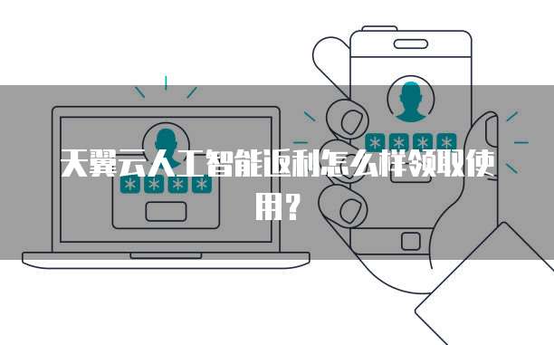 天翼云人工智能返利怎么样领取使用？