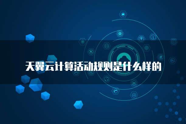 天翼云计算活动规则是什么样的