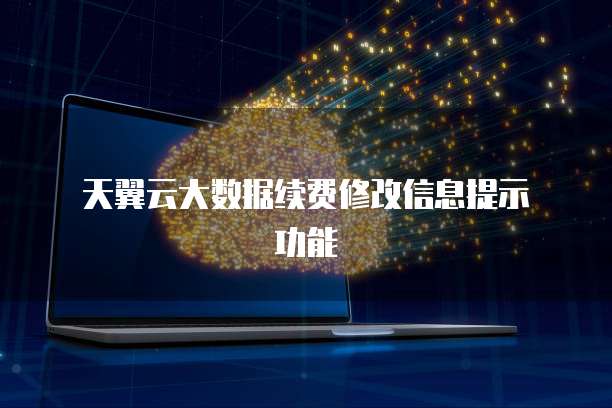 天翼云大数据续费修改信息提示功能