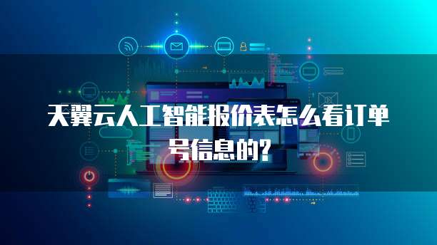 天翼云人工智能报价表怎么看订单号信息的?