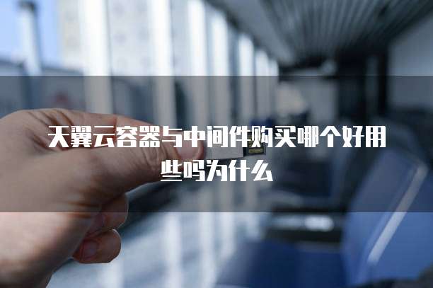 天翼云容器与中间件购买哪个好用些吗为什么