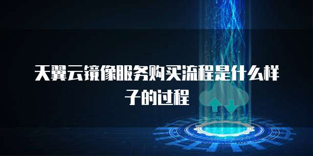 天翼云镜像服务购买流程是什么样子的过程