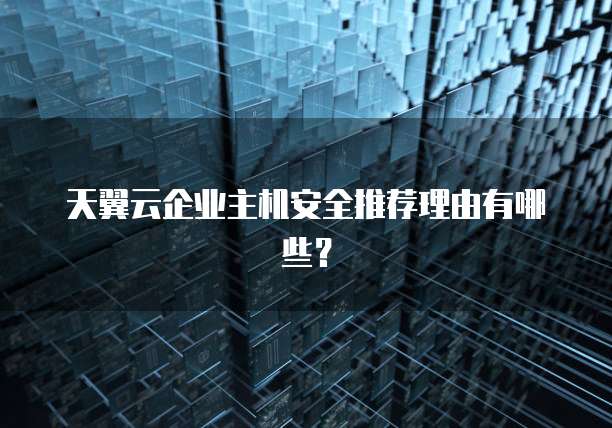天翼云企业主机安全推荐理由有哪些?