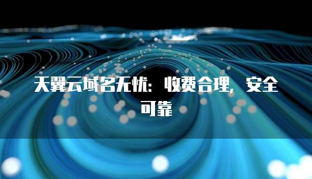 天翼云域名无忧:收费合理,安全可靠