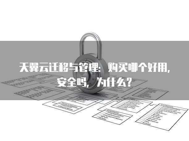 天翼云迁移与管理:购买哪个好用,安全吗,为什么?