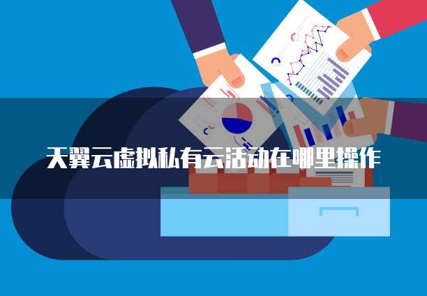 天翼云虚拟私有云活动在哪里操作