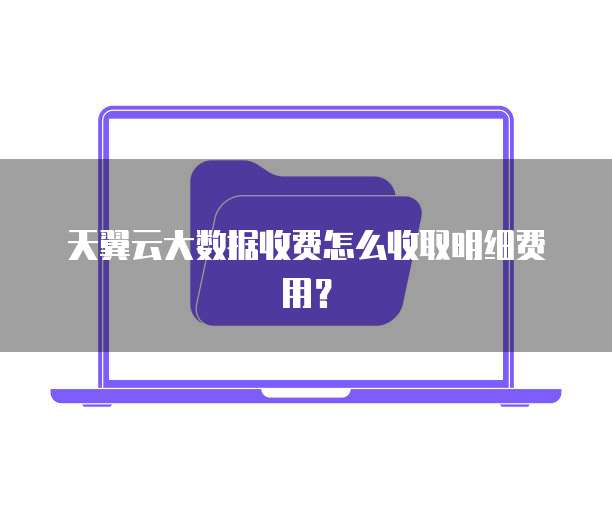 天翼云大数据收费怎么收取明细费用?
