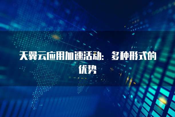 天翼云应用加速活动:多种形式的优势