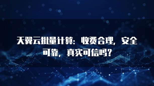 天翼云批量计算:收费合理,安全可靠,真实可信吗?