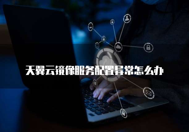 天翼云镜像服务配置异常怎么办