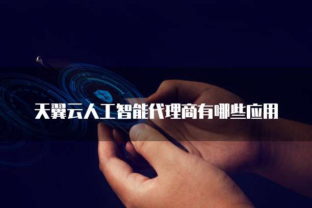 天翼云人工智能代理商有哪些应用