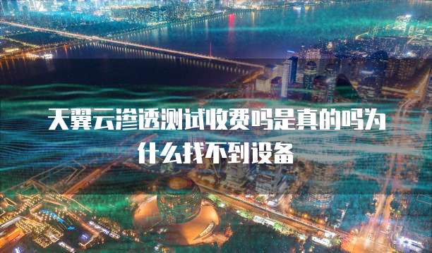 天翼云渗透测试收费吗是真的吗为什么找不到设备