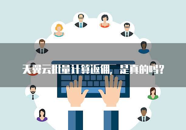 天翼云批量计算返佣,是真的吗?