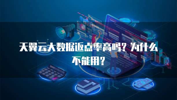天翼云大数据返点率高吗?为什么不能用?