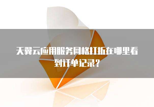 天翼云应用服务网格打折在哪里看到订单记录?
