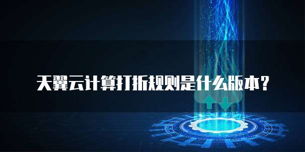 天翼云计算打折规则是什么版本？