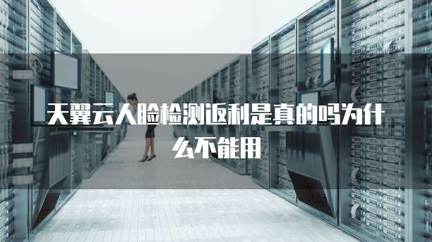 天翼云人脸检测返利是真的吗为什么不能用