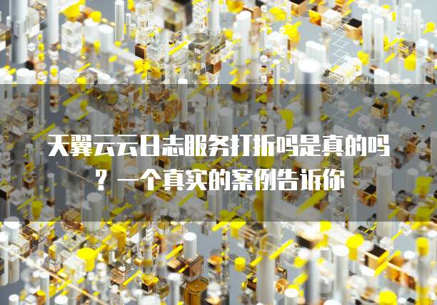 天翼云云日志服务打折吗是真的吗?一个真实的案例告诉你