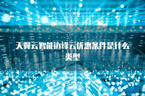 天翼云智能边缘云优惠条件是什么类型
