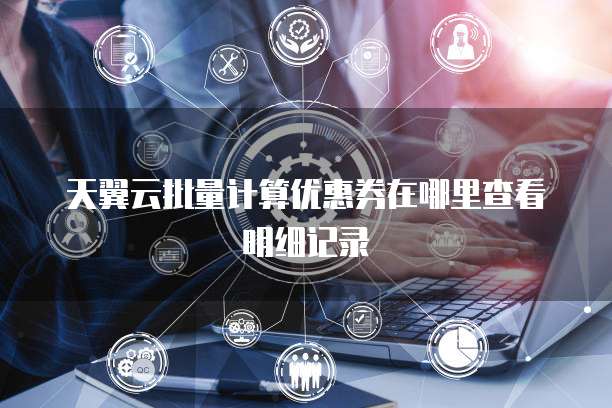 天翼云批量计算优惠券在哪里查看明细记录