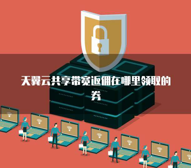 天翼云共享带宽返佣在哪里领取的券