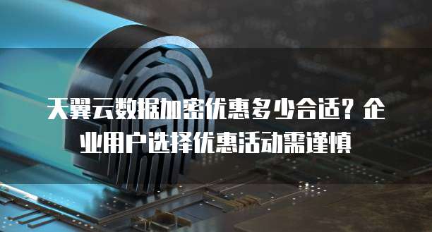 天翼云数据加密优惠多少合适?企业用户选择优惠活动需谨慎