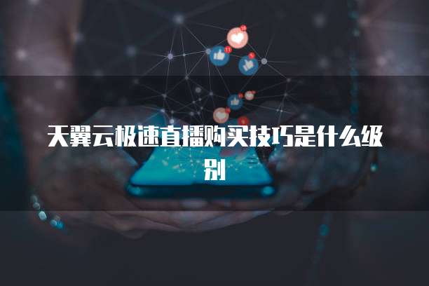天翼云极速直播购买技巧是什么级别