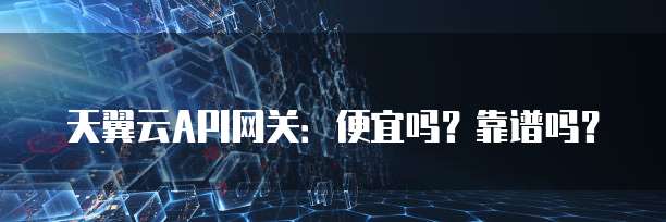 天翼云API网关:便宜吗?靠谱吗?