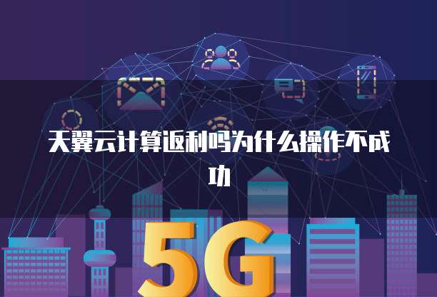 天翼云计算返利吗为什么操作不成功