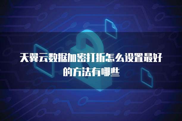 天翼云数据加密打折怎么设置最好的方法有哪些