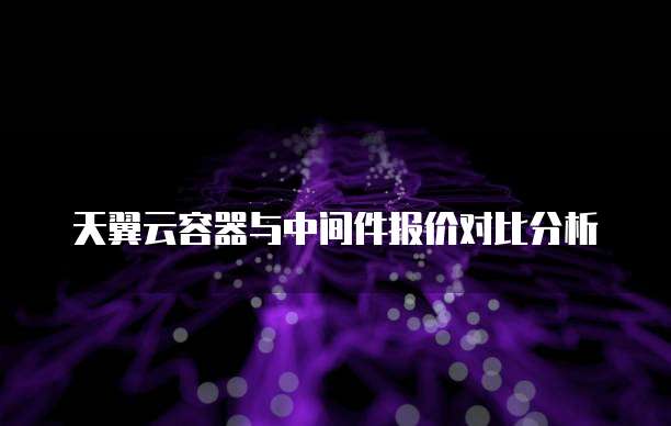 天翼云容器与中间件报价对比分析