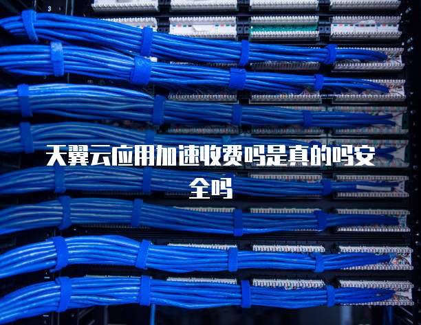 天翼云应用加速收费吗是真的吗安全吗