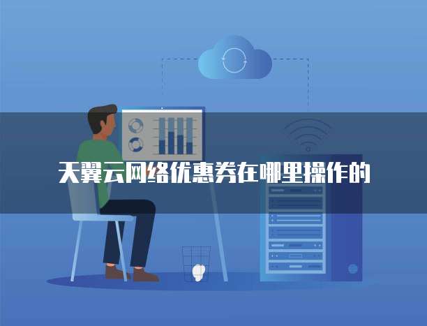 天翼云网络优惠券在哪里操作的
