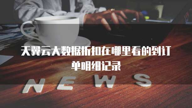 天翼云大数据折扣在哪里看的到订单明细记录