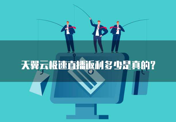 天翼云极速直播返利多少是真的？