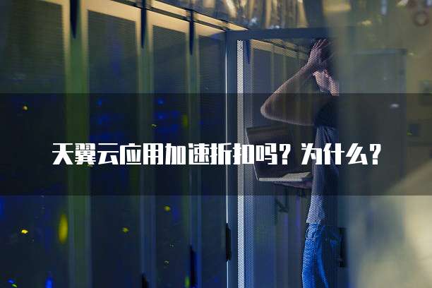 天翼云应用加速折扣吗?为什么?
