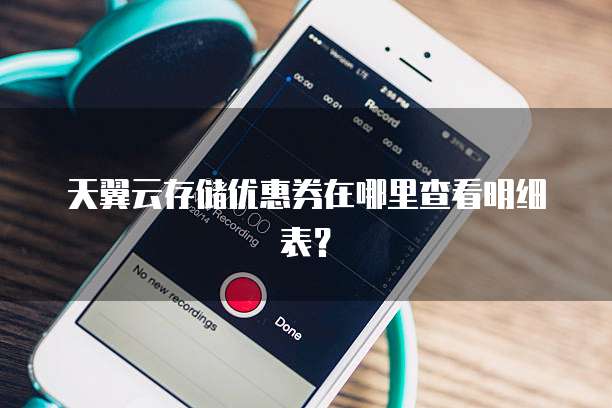 天翼云存储优惠券在哪里查看明细表？